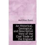 An Historical, Geological, and Descriptive View of the Coal Trade of the England by Dunn, Matthias, 9780554526867