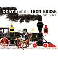 Death of the Iron Horse by Goble, Paul; Goble, Paul, 9780689716867