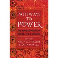 Pathways to Power The Domestic Politics of South Asia by Guneratne, Arjun; Weiss, Anita M., 9780742556867
