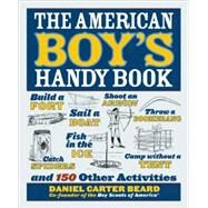 The American Boy's Handy Book Build a Fort, Sail a Boat, Shoot an Arrow, Throw a Boomerang, Catch Spiders, Fish in the Ice, Camp without a Tent and 150 Other Activities by Beard, Daniel Carter, 9781569756867