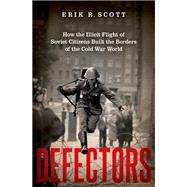 Defectors How the Illicit Flight of Soviet Citizens Built the Borders of the Cold War World by Scott, Erik R., 9780197546871