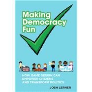 Making Democracy Fun How Game Design Can Empower Citizens and Transform Politics by Lerner, Josh A., 9780262026871