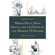 World War I, Mass Death, and the Birth of the Modern US Soldier A Rhetorical History by Seitz, David W., 9781498546874