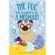 The Pug Who Wanted to Be a Mermaid by Swift, Bella, 9781534486874