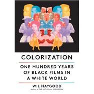 Colorization One Hundred Years of Black Films in a White World by Haygood, Wil, 9780525656876