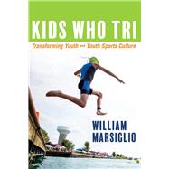 Kids Who Tri Transforming Youth and Youth Sports Culture by Marsiglio, William, 9781543976878