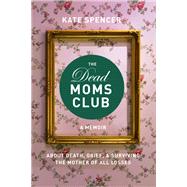 The Dead Moms Club A Memoir about Death, Grief, and Surviving the Mother of All Losses by Spencer, Kate, 9781580056878