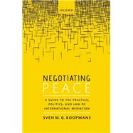Negotiating Peace A Guide to the Practice, Politics, and Law of International Mediation by Koopmans, Sven M.G., 9780198826880