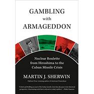 Gambling with Armageddon Nuclear Roulette from Hiroshima to the Cuban Missile Crisis by Sherwin, Martin J., 9780307266880
