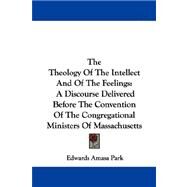 The Theology of the Intellect and of the Feelings: A Discourse Delivered Before the Convention of the Congregational Ministers of Massachusetts by Park, Edwards Amasa, 9781430446880