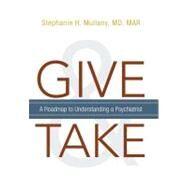 Give and Take : A Roadmap to Understanding A Psychiatrist by Mullany, Stephanie H., M.D., 9781462026883