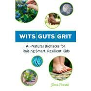 Wits Guts Grit All-Natural Biohacks for Raising Smart, Resilient Kids by Pincott, Jena, 9781613736883
