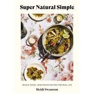 Super Natural Simple Whole-Food, Vegetarian Recipes for Real Life [A Cookbook] by Swanson, Heidi, 9781984856883