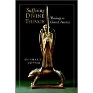 Suffering Divine Things : Theology As Church Practice by Hutter, Reinhard, 9780802846884