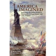 America Imagined Explaining the United States in Nineteenth-Century Europe and Latin America by Krner, Axel; Miller, Nicola; Smith, Adam I. P., 9781137536884