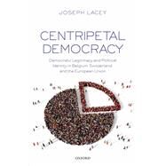 Centripetal Democracy Democratic Legitimacy and Political Identity in Belgium, Switzerland, and the European Union by Lacey, Joseph, 9780198796886