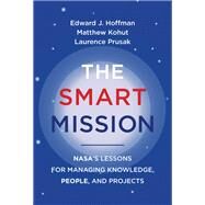 The Smart Mission NASA’s Lessons for Managing Knowledge, People, and Projects by Hoffman, Edward J.; Kohut, Matthew; Prusak, Laurence, 9780262046886