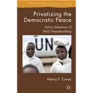 Privatizing the Democratic Peace Policy Dilemmas of NGO Peacebuilding by Carey, Henry F. F., 9781403996886