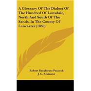 A Glossary of the Dialect of the Hundred of Lonsdale, North and South of the Sands, in the County of Lancaster by Peacock, Robert Backhouse; Atkinson, J. C., 9781436896887