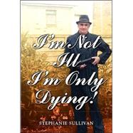 I'm Not Ill - I'm Only Dying! by Sullivan, Stephanie, 9781412026888