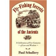 Fly-Fishing Secrets of the Ancients : A Celebration of Five Centuries of Lore and Wisdom by Schullery, Paul, 9780826346889