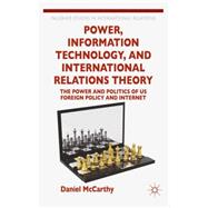 Power, Information Technology, and International Relations Theory The Power and Politics of US Foreign Policy and the Internet by Mccarthy, Daniel R., 9781137306890