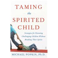 Taming the Spirited Child Strategies for Parenting Challenging Children Without Breaking Their Spirits by Popkin, Michael H., 9780743286893