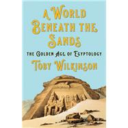 A World Beneath the Sands The Golden Age of Egyptology by Wilkinson, Toby, 9781324006893