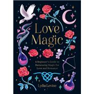 Love Magic A Beginner's Guide to Harnessing Magic for Love and Romance by Levine, Linda, 9781837996896