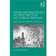 From Archaeology to Spectacle in Victorian Britain: The Case of Assyria, 1845-1854 by Malley,Shawn, 9781409426899