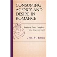 Consuming Agency and Desire in Romance Stories of Love, Laughter, and Empowerment by Simon, Jenni M., 9781498536899