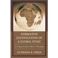 Normative Justification of a Global Ethic A Perspective from African Philosophy by Okeja, Uchenna B., 9780739176900