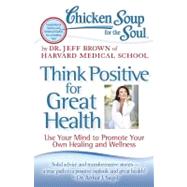 Chicken Soup for the Soul: Think Positive for Great Health : Use Your Mind to Promote Your Own Healing and Wellness by Brown, Dr. Jeff, 9781935096900