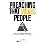 Preaching That Moves People: How to Get Down the Mountain of Your Messages with Maximum Impact by Arrington, Yancey, 9780997946901