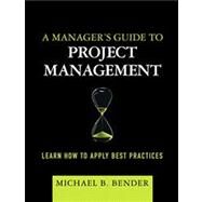 A Manager's Guide to Project Management Learn How to Apply Best Practices by Bender, Michael B., 9780137136902