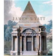 James Wyatt, 1746-1813 : Architect to George III by John Martin Robinson, 9780300176902