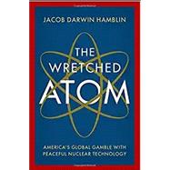 The Wretched Atom America's Global Gamble with Peaceful Nuclear Technology by Hamblin, Jacob Darwin, 9780197526903
