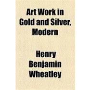 Art Work in Gold and Silver, Modern by Wheatley, Henry Benjamin; Delamotte, Philip Henry, 9781154616903