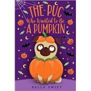The Pug Who Wanted to Be a Pumpkin by Swift, Bella, 9781534486904