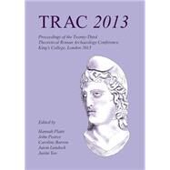 TRAC 2013: Proceedings of the Twenty-third Annual Theoretical Roman Archaeology Conference Which Took Place at King's College London 4-6 April 2013 by Platts, Hannah; Pearce, John; Barron, Caroline; Lundock, Jason; Yoo, Justin, 9781782976905