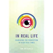 In Real Life Searching for Connection in High-Tech Times by Mitchell, Jon, 9781937006907