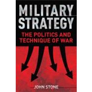 Military Strategy The Politics and Technique of War by Stone, John, 9781441186911