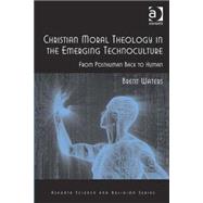 Christian Moral Theology in the Emerging Technoculture: From Posthuman Back to Human by Waters,Brent, 9780754666912
