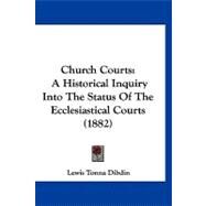 Church Courts : A Historical Inquiry into the Status of the Ecclesiastical Courts (1882) by Dibdin, Lewis Tonna, 9781120176912