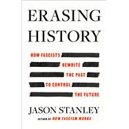 Erasing History How Fascists Rewrite the Past to Control the Future by Stanley, Jason, 9781668056912