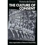 The Culture of Consent: Mass Organisation of Leisure in Fascist Italy by Victoria De Grazia, 9780521526913