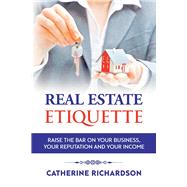 Real Estate Etiquette Raise The Bar on Your Business, Your Reputation and Your Income by Richardson, Catherine, 9781543996913