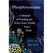 Phosphorescence A Memoir of Finding Joy When Your World Goes Dark by Baird, Julia, 9780593236918