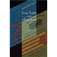 True Faith and Allegiance : Immigration and American Civic Nationalism by Pickus, Noah, 9781400826919