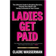 Ladies Get Paid The Ultimate Guide to Breaking Barriers, Owning Your Worth, and Taking Command of Your Career by Wasserman, Claire, 9781982126919